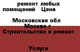 ремонт любых помещений › Цена ­ 3 000 - Московская обл., Москва г. Строительство и ремонт » Услуги   